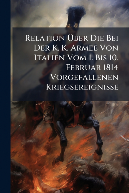 Relation Über Die Bei Der K. K. Armee Von Italien Vom 1. Bis 10. Februar 1814 Vorgefallenen Kriegsereignisse