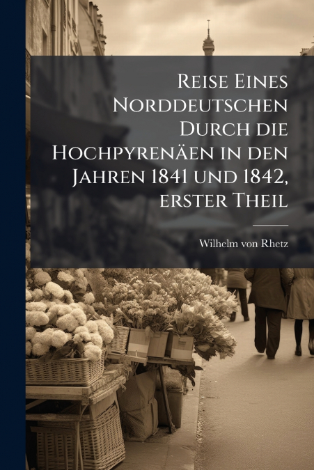 Reise Eines Norddeutschen Durch die Hochpyrenäen in den Jahren 1841 und 1842, erster Theil