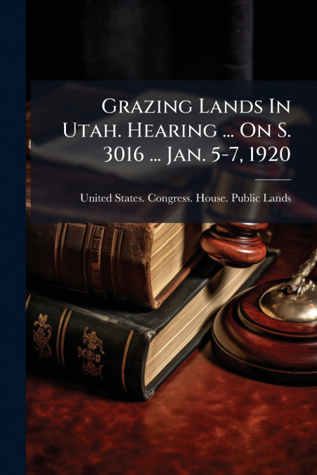 Grazing Lands In Utah. Hearing ... On S. 3016 ... Jan. 5-7, 1920