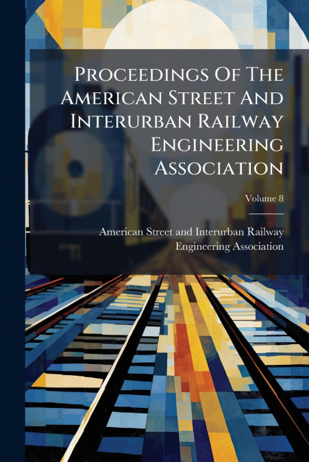 Proceedings Of The American Street And Interurban Railway Engineering Association; Volume 8
