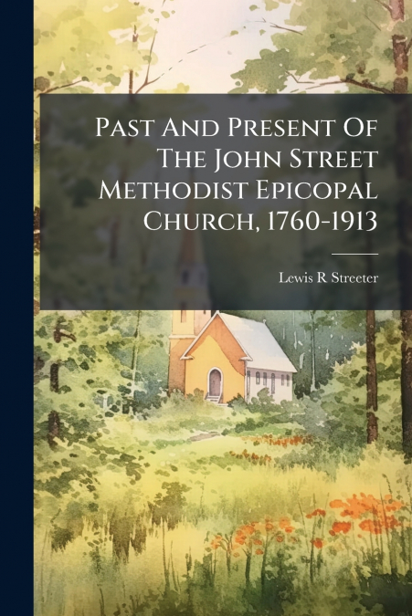 Past And Present Of The John Street Methodist Epicopal Church, 1760-1913