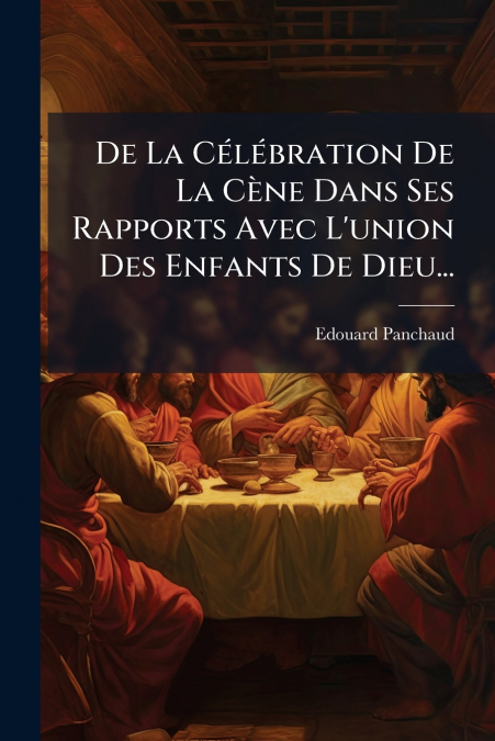 De La Célébration De La Cène Dans Ses Rapports Avec L’union Des Enfants De Dieu...