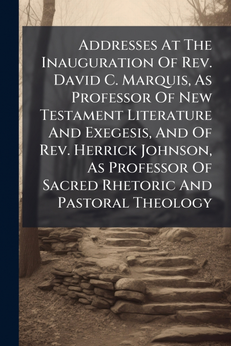 Addresses At The Inauguration Of Rev. David C. Marquis, As Professor Of New Testament Literature And Exegesis, And Of Rev. Herrick Johnson, As Professor Of Sacred Rhetoric And Pastoral Theology