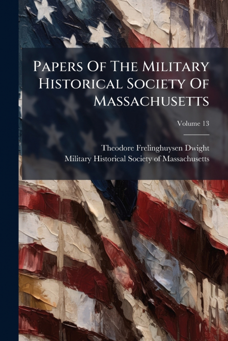 Papers Of The Military Historical Society Of Massachusetts; Volume 13