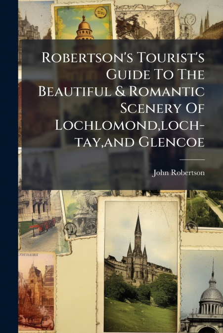 Robertson’s Tourist’s Guide To The Beautiful & Romantic Scenery Of Lochlomond,loch-tay,and Glencoe