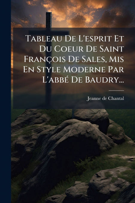Tableau De L’esprit Et Du Coeur De Saint François De Sales, Mis En Style Moderne Par L’abbé De Baudry...