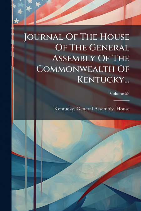 Journal Of The House Of The General Assembly Of The Commonwealth Of Kentucky...; Volume 58