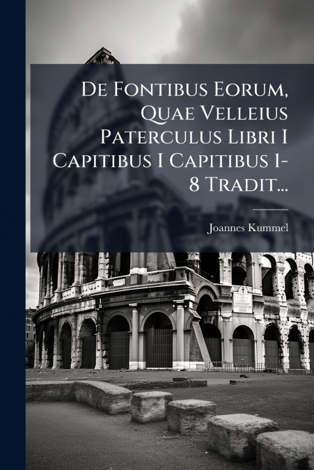 De Fontibus Eorum, Quae Velleius Paterculus Libri I Capitibus I Capitibus 1-8 Tradit...