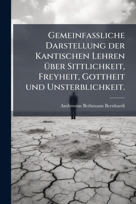 Gemeinfassliche Darstellung der Kantischen Lehren über Sittlichkeit, Freyheit, Gottheit und Unsterblichkeit.