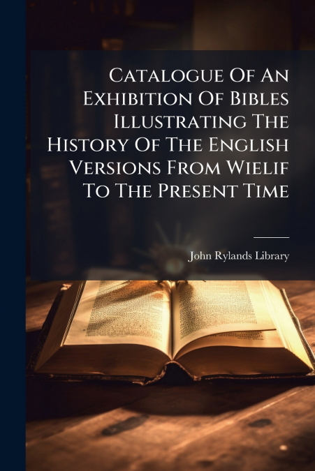 Catalogue Of An Exhibition Of Bibles Illustrating The History Of The English Versions From Wielif To The Present Time