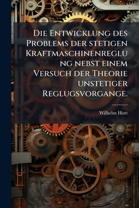 Die Entwicklung des Problems der stetigen Kraftmaschinenreglung nebst einem Versuch der Theorie unstetiger Reglugsvorgange.