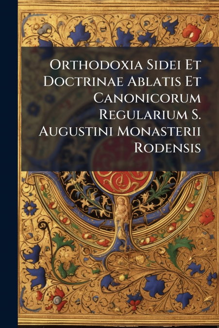 Orthodoxia Sidei Et Doctrinae Ablatis Et Canonicorum Regularium S. Augustini Monasterii Rodensis