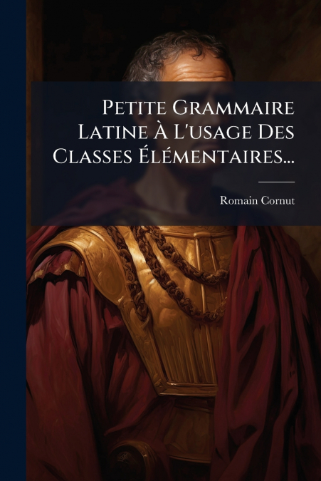 Petite Grammaire Latine À L’usage Des Classes Élémentaires...