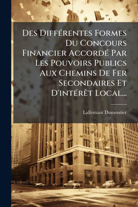 Des Différentes Formes Du Concours Financier Accordé Par Les Pouvoirs Publics Aux Chemins De Fer Secondaires Et D’intérêt Local...
