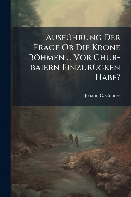 Ausführung Der Frage Ob Die Krone Böhmen ... Vor Chur-baiern Einzurücken Habe?