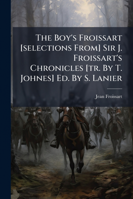 The Boy’s Froissart [selections From] Sir J. Froissart’s Chronicles [tr. By T. Johnes] Ed. By S. Lanier