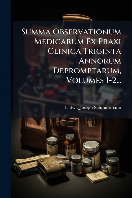 Summa Observationum Medicarum Ex Praxi Clinica Triginta Annorum Depromptarum, Volumes 1-2...