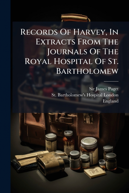 Records Of Harvey, In Extracts From The Journals Of The Royal Hospital Of St. Bartholomew