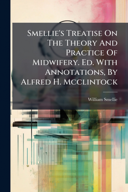 Smellie’s Treatise On The Theory And Practice Of Midwifery. Ed. With Annotations, By Alfred H. Mcclintock