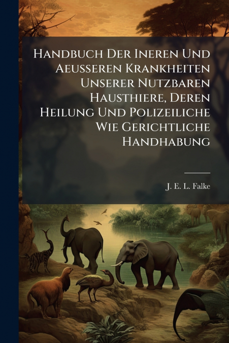 Handbuch Der Ineren Und Aeusseren Krankheiten Unserer Nutzbaren Hausthiere, Deren Heilung Und Polizeiliche Wie Gerichtliche Handhabung