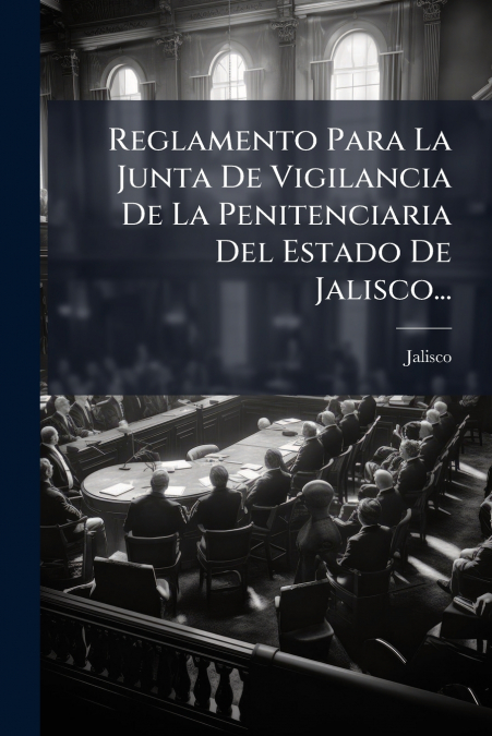 Reglamento Para La Junta De Vigilancia De La Penitenciaria Del Estado De Jalisco...