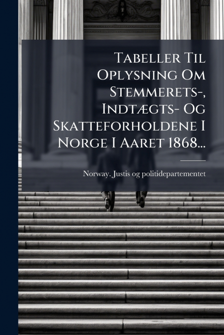 Tabeller Til Oplysning Om Stemmerets-, Indtægts- Og Skatteforholdene I Norge I Aaret 1868...