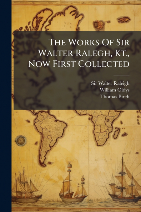 The Works Of Sir Walter Ralegh, Kt., Now First Collected