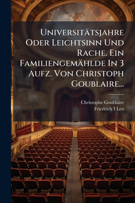 Universitätsjahre Oder Leichtsinn Und Rache. Ein Familiengemählde In 3 Aufz. Von Christoph Goublaire...