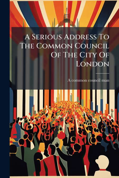 A Serious Address To The Common Council Of The City Of London