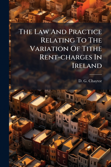 The Law And Practice Relating To The Variation Of Tithe Rent-charges In Ireland