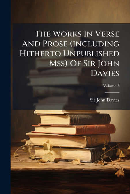 The Works In Verse And Prose (including Hitherto Unpublished Mss) Of Sir John Davies; Volume 3