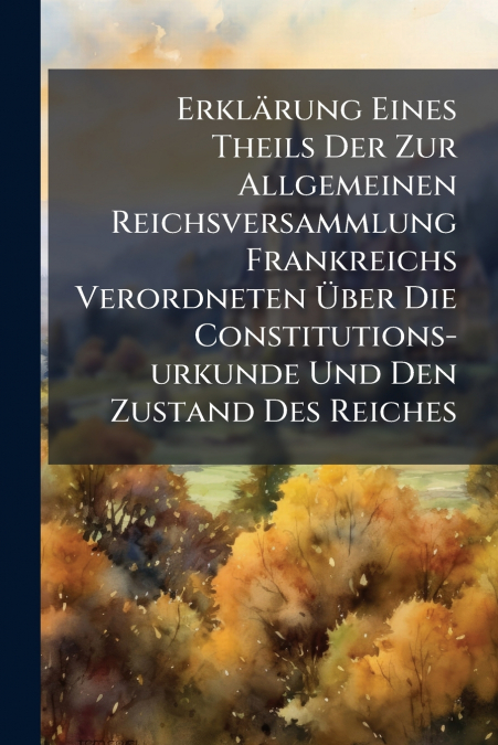 Erklärung Eines Theils Der Zur Allgemeinen Reichsversammlung Frankreichs Verordneten Über Die Constitutions-urkunde Und Den Zustand Des Reiches