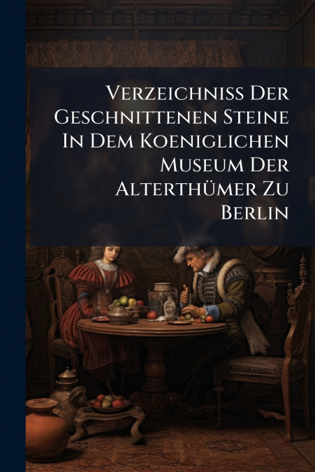 Verzeichniss Der Geschnittenen Steine In Dem Koeniglichen Museum Der Alterthümer Zu Berlin