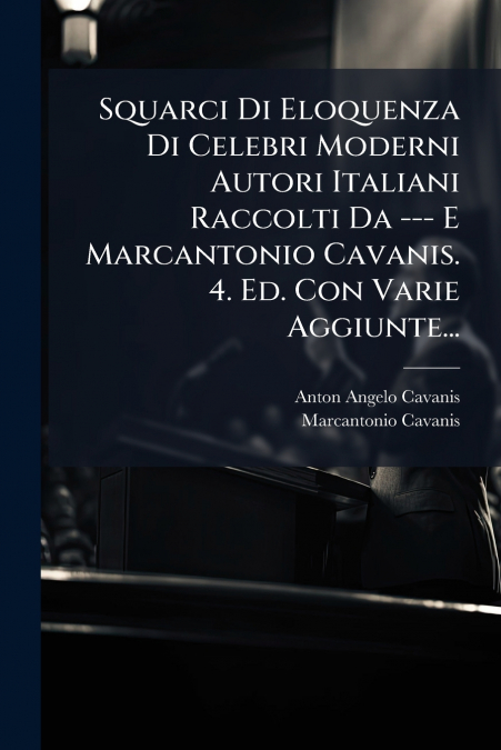 Squarci Di Eloquenza Di Celebri Moderni Autori Italiani Raccolti Da --- E Marcantonio Cavanis. 4. Ed. Con Varie Aggiunte...