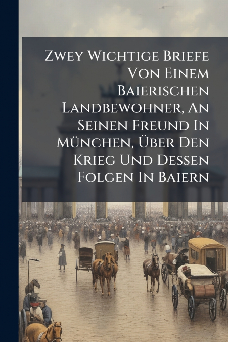 Zwey Wichtige Briefe Von Einem Baierischen Landbewohner, An Seinen Freund In München, Über Den Krieg Und Dessen Folgen In Baiern