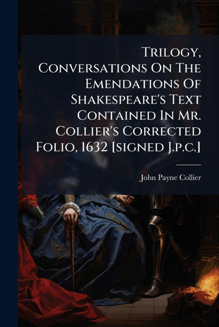 Trilogy, Conversations On The Emendations Of Shakespeare’s Text Contained In Mr. Collier’s Corrected Folio, 1632 [signed J.p.c.]