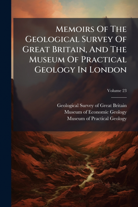 Memoirs Of The Geological Survey Of Great Britain, And The Museum Of Practical Geology In London; Volume 23