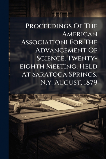 Proceedings Of The American Associationi For The Advancement Of Science, Twenty-eighth Meeting, Held At Saratoga Springs, N.y. August, 1879