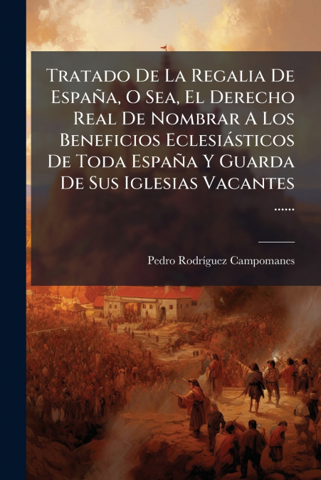 Tratado De La Regalia De España, O Sea, El Derecho Real De Nombrar A Los Beneficios Eclesiásticos De Toda España Y Guarda De Sus Iglesias Vacantes ......