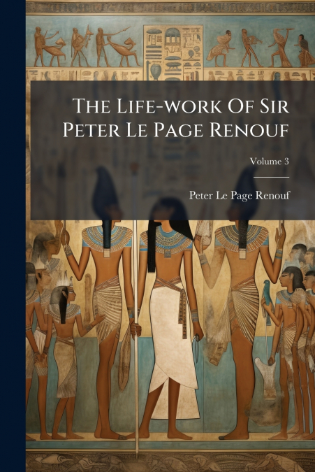 The Life-work Of Sir Peter Le Page Renouf; Volume 3