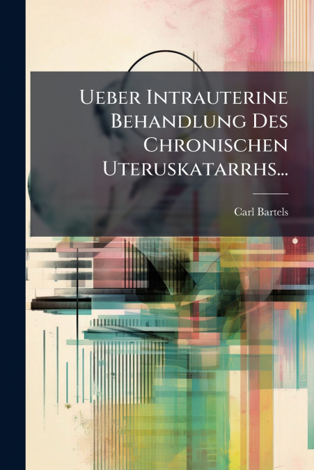Ueber Intrauterine Behandlung Des Chronischen Uteruskatarrhs...