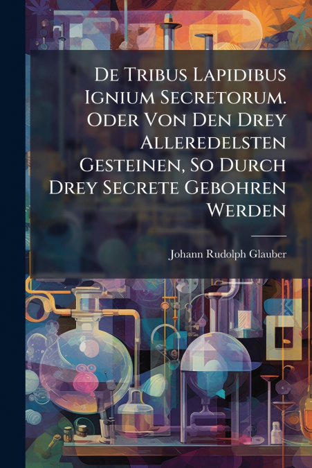 De Tribus Lapidibus Ignium Secretorum. Oder Von Den Drey Alleredelsten Gesteinen, So Durch Drey Secrete Gebohren Werden