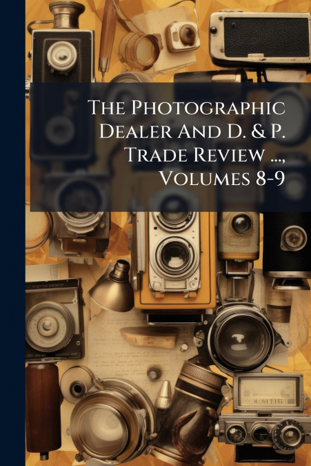 The Photographic Dealer And D. & P. Trade Review ..., Volumes 8-9