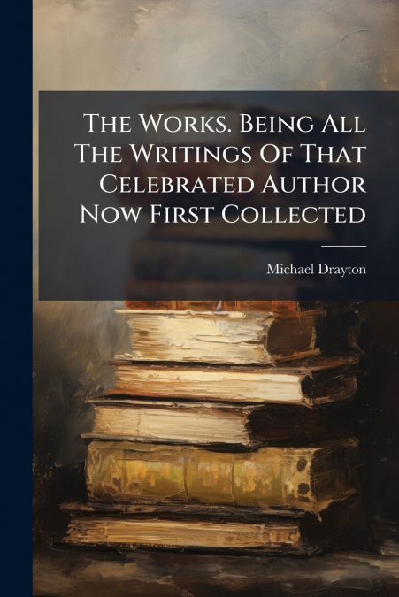 The Works. Being All The Writings Of That Celebrated Author Now First Collected