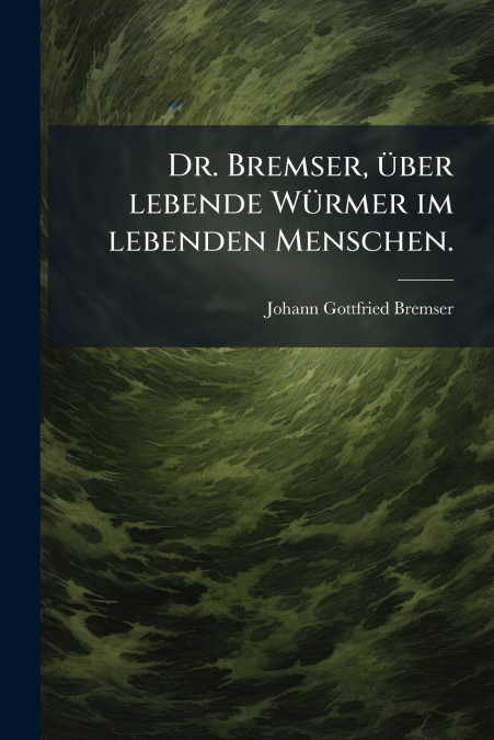 Dr. Bremser, über lebende Würmer im lebenden Menschen.