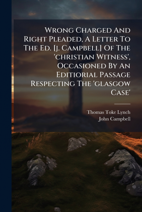 Wrong Charged And Right Pleaded, A Letter To The Ed. [j. Campbell] Of The ’christian Witness’, Occasioned By An Editiorial Passage Respecting The ’glasgow Case’