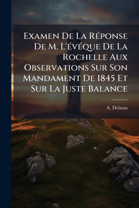 Examen De La Réponse De M. L’évéque De La Rochelle Aux Observations Sur Son Mandament De 1845 Et Sur La Juste Balance