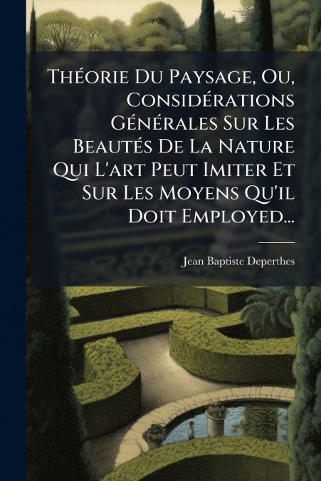 Théorie Du Paysage, Ou, Considérations Générales Sur Les Beautés De La Nature Qui L’art Peut Imiter Et Sur Les Moyens Qu’il Doit Employed...