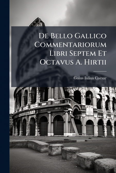 De Bello Gallico Commentariorum Libri Septem Et Octavus A. Hirtii