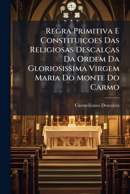 Regra Primitiva E Constituiçoes Das Religiosas Descalças Da Ordem Da Gloriosissima Virgem Maria Do Monte Do Carmo